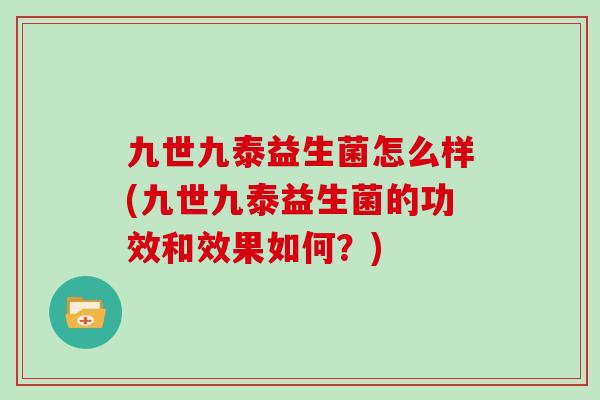 九世九泰益生菌怎么样(九世九泰益生菌的功效和效果如何？)