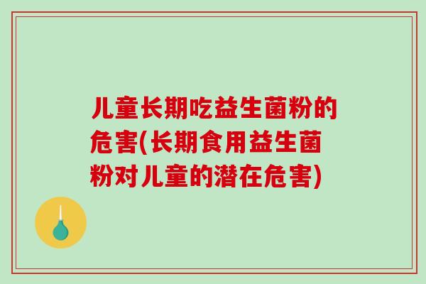 儿童长期吃益生菌粉的危害(长期食用益生菌粉对儿童的潜在危害)