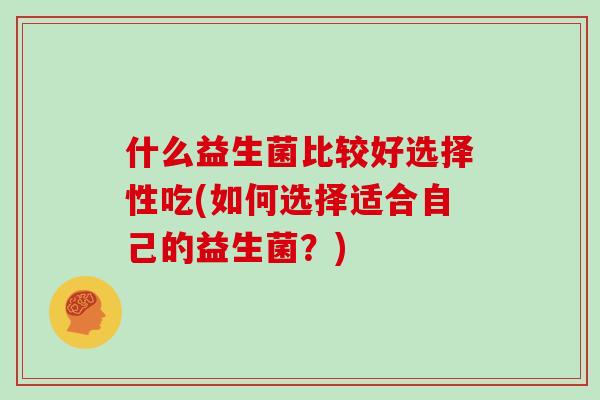 什么益生菌比较好选择性吃(如何选择适合自己的益生菌？)