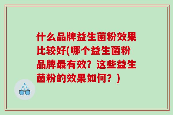 什么品牌益生菌粉效果比较好(哪个益生菌粉品牌有效？这些益生菌粉的效果如何？)