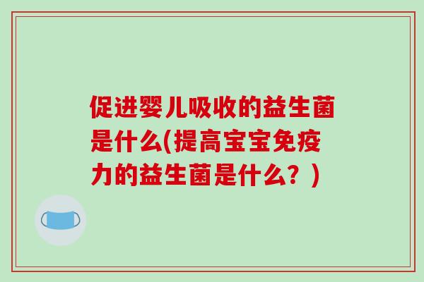 促进婴儿吸收的益生菌是什么(提高宝宝免疫力的益生菌是什么？)