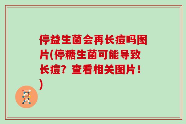 停益生菌会再长痘吗图片(停糖生菌可能导致长痘？查看相关图片！)