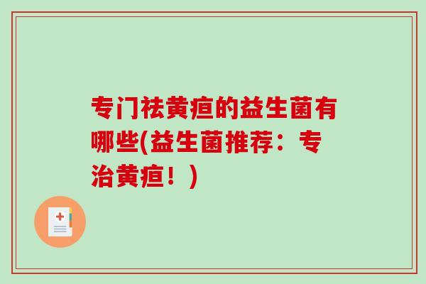专门祛黄疸的益生菌有哪些(益生菌推荐：专治黄疸！)