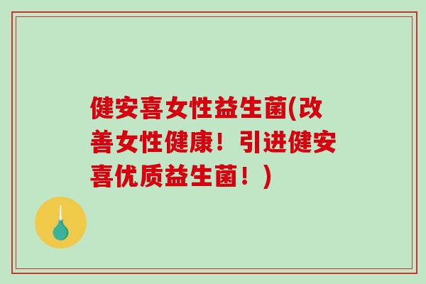 健安喜女性益生菌(改善女性健康！引进健安喜优质益生菌！)