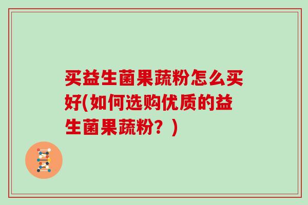 买益生菌果蔬粉怎么买好(如何选购优质的益生菌果蔬粉？)
