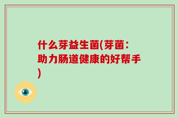什么芽益生菌(芽菌：助力肠道健康的好帮手)