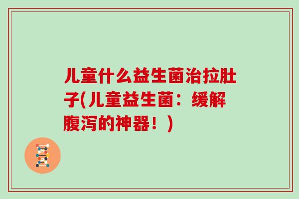 儿童什么益生菌治拉肚子(儿童益生菌：缓解腹泻的神器！)