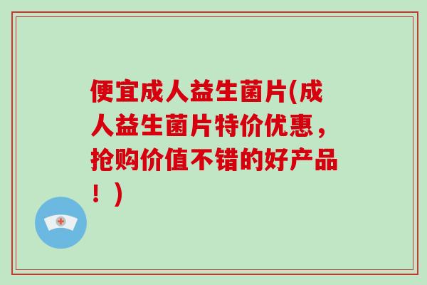 便宜成人益生菌片(成人益生菌片特价优惠，抢购价值不错的好产品！)