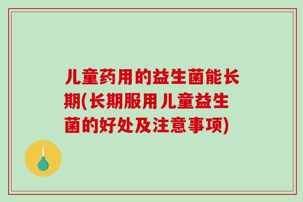儿童药用的益生菌能长期(长期服用儿童益生菌的好处及注意事项)