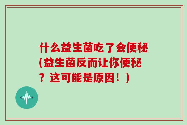 什么益生菌吃了会便秘(益生菌反而让你便秘？这可能是原因！)
