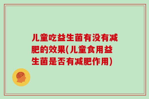 儿童吃益生菌有没有减肥的效果(儿童食用益生菌是否有减肥作用)