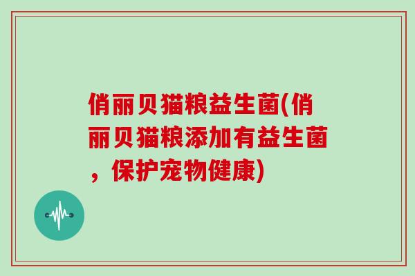 俏丽贝猫粮益生菌(俏丽贝猫粮添加有益生菌，保护宠物健康)