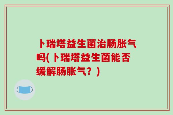 卜瑞塔益生菌肠吗(卜瑞塔益生菌能否缓解肠？)