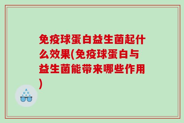 免疫球蛋白益生菌起什么效果(免疫球蛋白与益生菌能带来哪些作用)