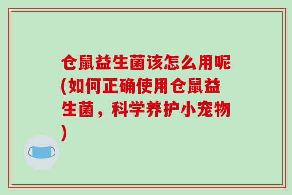 仓鼠益生菌该怎么用呢(如何正确使用仓鼠益生菌,科学养护小宠物) 仓鼠益生菌该怎么用呢(如何正确使用仓鼠益生菌,科学养护小宠物)