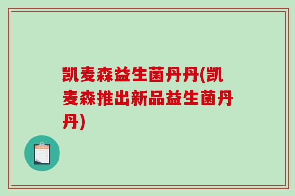 凯麦森益生菌丹丹(凯麦森推出新品益生菌丹丹)