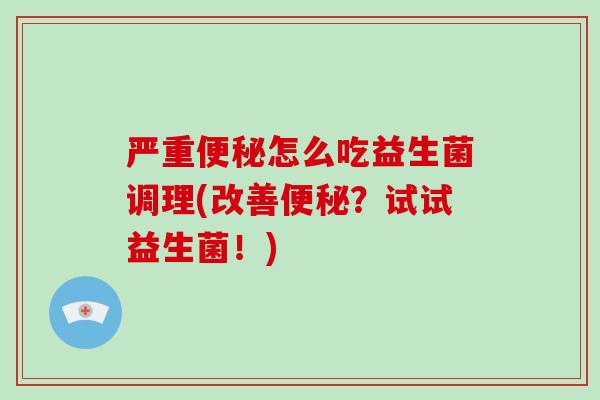 严重便秘怎么吃益生菌调理(改善便秘？试试益生菌！)