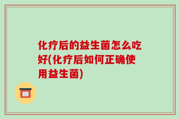 化疗后的益生菌怎么吃好(化疗后如何正确使用益生菌)