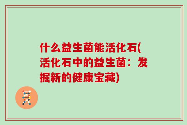 什么益生菌能活化石(活化石中的益生菌：发掘新的健康宝藏)