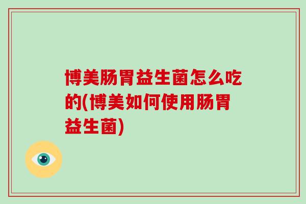 博美肠胃益生菌怎么吃的(博美如何使用肠胃益生菌)