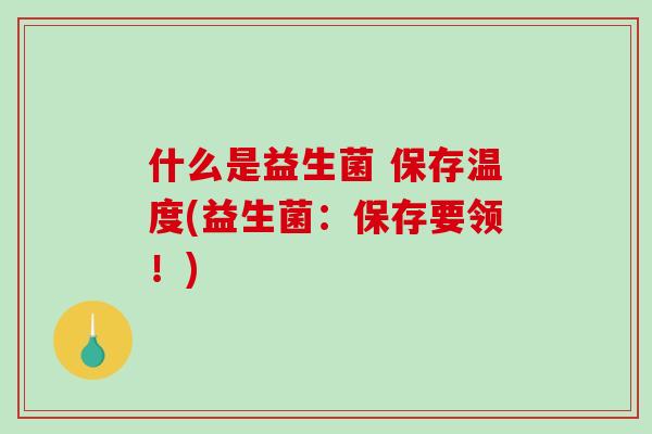 什么是益生菌 保存温度(益生菌：保存要领！)
