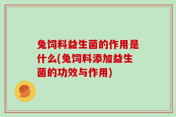 兔饲料益生菌的作用是什么(兔饲料添加益生菌的功效与作用)