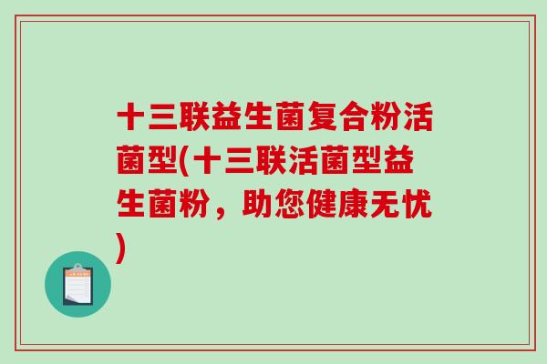 十三联益生菌复合粉活菌型(十三联活菌型益生菌粉，助您健康无忧)