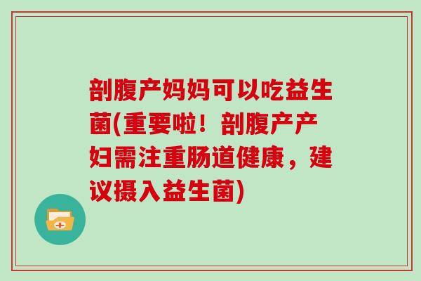 剖腹产妈妈可以吃益生菌(重要啦！剖腹产产妇需注重肠道健康，建议摄入益生菌)