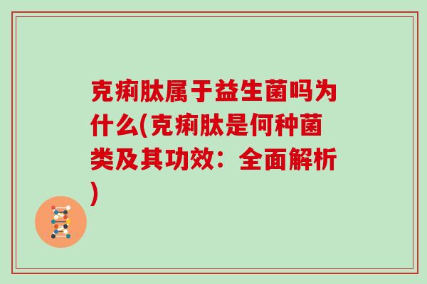 克痢肽属于益生菌吗为什么(克痢肽是何种菌类及其功效：全面解析)