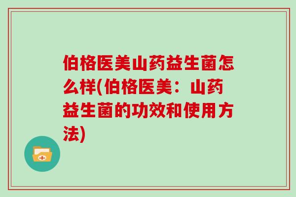 伯格医美山药益生菌怎么样(伯格医美：山药益生菌的功效和使用方法)