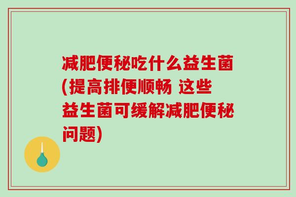 减肥便秘吃什么益生菌(提高排便顺畅 这些益生菌可缓解减肥便秘问题)
