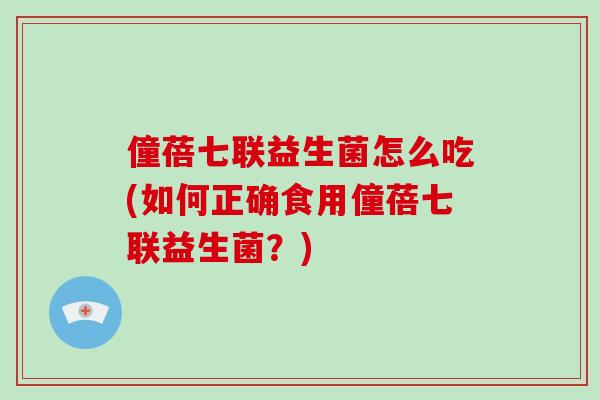 僮蓓七联益生菌怎么吃(如何正确食用僮蓓七联益生菌？)