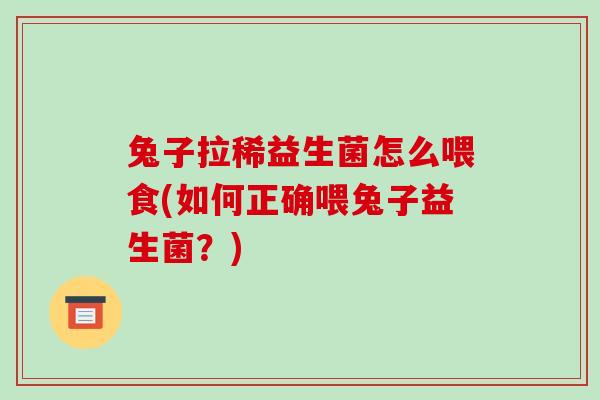 兔子拉稀益生菌怎么喂食(如何正确喂兔子益生菌？)