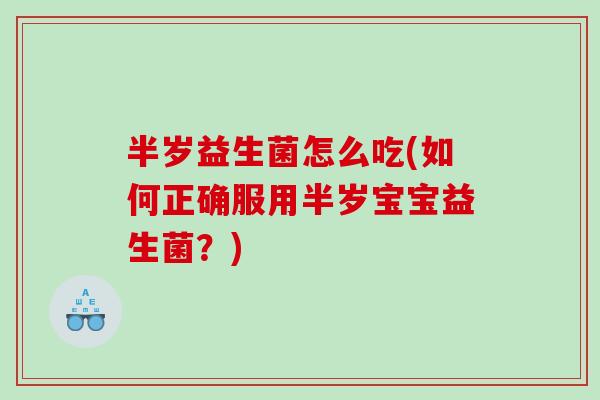 半岁益生菌怎么吃(如何正确服用半岁宝宝益生菌？)