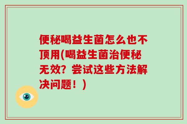 喝益生菌怎么也不顶用(喝益生菌无效?尝试这些方法解决问题!) 喝益生菌怎么也不顶用(喝益生菌无效?尝试这些方法解决问题!)
