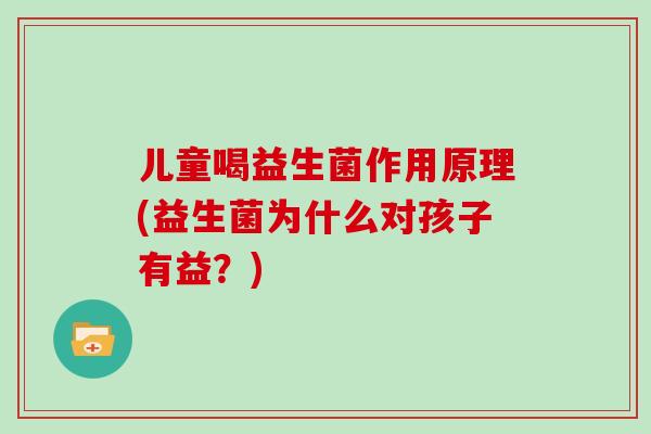 儿童喝益生菌作用原理(益生菌为什么对孩子有益?) 儿童喝益生菌作用原理(益生菌为什么对孩子有益?)