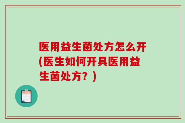 医用益生菌处方怎么开(医生如何开具医用益生菌处方？)