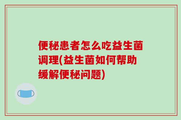 便秘患者怎么吃益生菌调理(益生菌如何帮助缓解便秘问题)