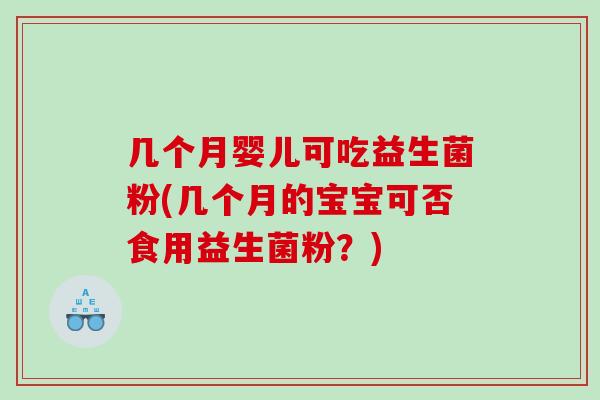 几个月婴儿可吃益生菌粉(几个月的宝宝可否食用益生菌粉？)