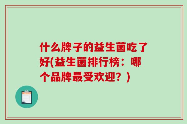 什么牌子的益生菌吃了好(益生菌排行榜：哪个品牌最受欢迎？)