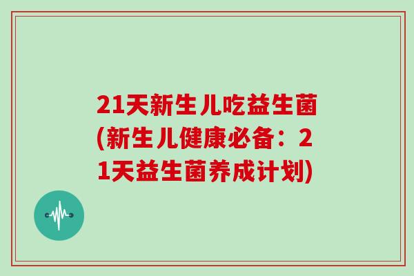 21天新生儿吃益生菌(新生儿健康必备：21天益生菌养成计划)