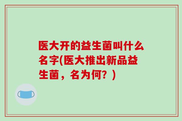 医大开的益生菌叫什么名字(医大推出新品益生菌，名为何？)
