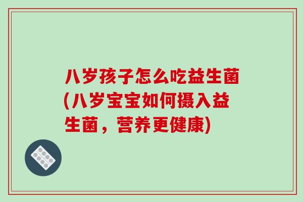 八岁孩子怎么吃益生菌(八岁宝宝如何摄入益生菌，营养更健康)