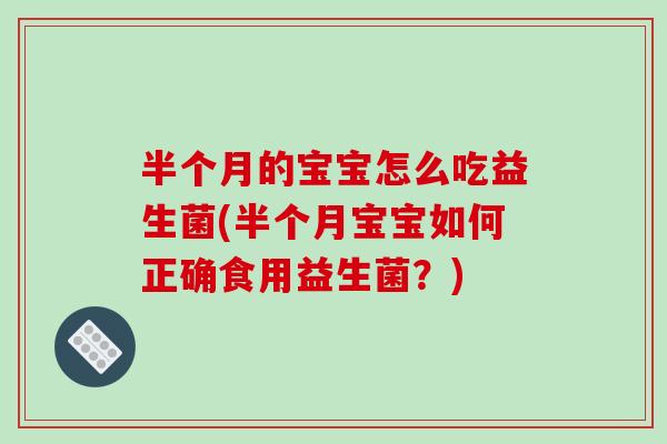 半个月的宝宝怎么吃益生菌(半个月宝宝如何正确食用益生菌？)