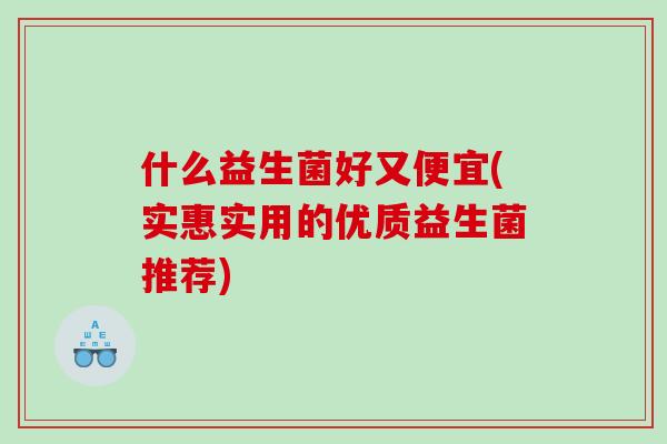 什么益生菌好又便宜(实惠实用的优质益生菌推荐)