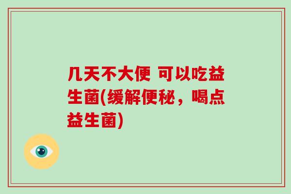 几天不大便 可以吃益生菌(缓解,喝点益生菌) 几天不大便 可以吃益生菌(缓解,喝点益生菌)