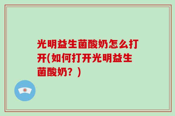 光明益生菌酸奶怎么打开(如何打开光明益生菌酸奶?) 光明益生菌酸奶怎么打开(如何打开光明益生菌酸奶?)