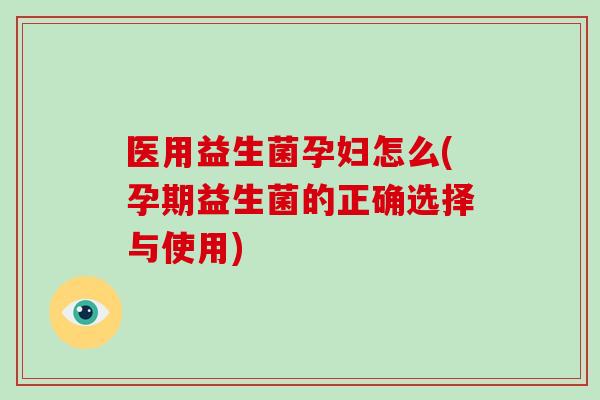 医用益生菌孕妇怎么(孕期益生菌的正确选择与使用)