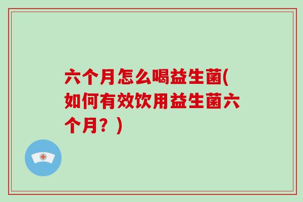 六个月怎么喝益生菌(如何有效饮用益生菌六个月？)