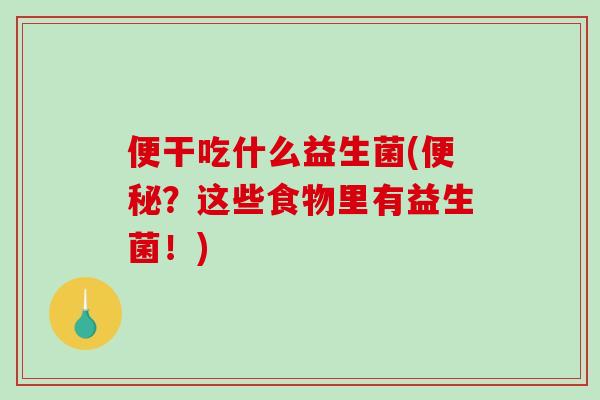 便干吃什么益生菌(便秘？这些食物里有益生菌！)